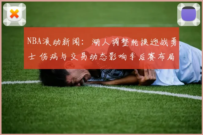 NBA滚动新闻：湖人调整轮换迎战勇士 伤病与交易动态影响季后赛布局