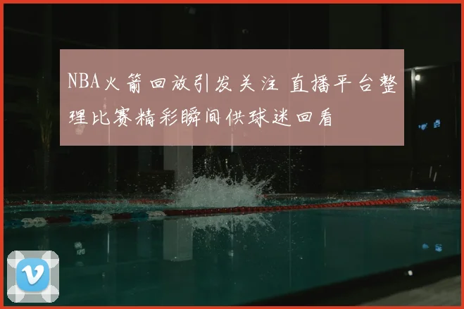 NBA火箭回放引发关注 直播平台整理比赛精彩瞬间供球迷回看