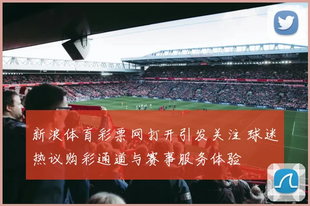 新浪体育彩票网打开引发关注 球迷热议购彩通道与赛事服务体验