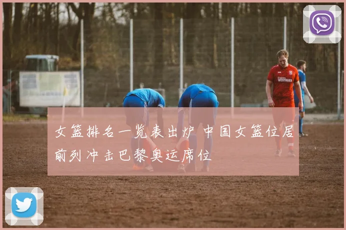 女篮排名一览表出炉 中国女篮位居前列冲击巴黎奥运席位