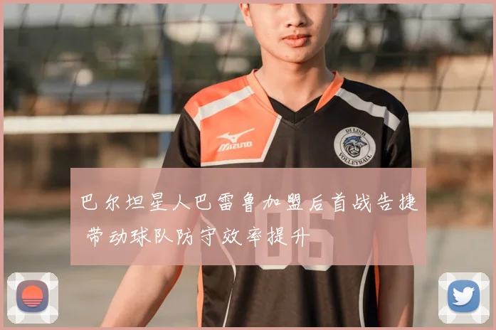 巴尔坦星人巴雷鲁加盟后首战告捷 带动球队防守效率提升