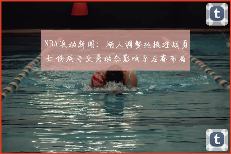 NBA滚动新闻：湖人调整轮换迎战勇士 伤病与交易动态影响季后赛布局