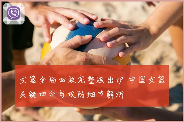女篮全场回放完整版出炉 中国女篮关键回合与攻防细节解析