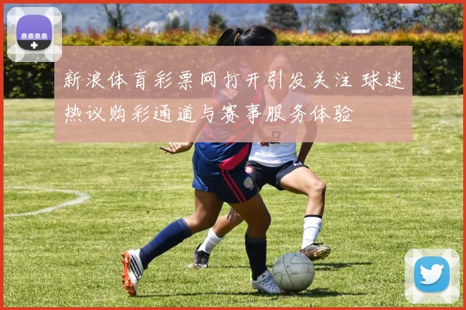 新浪体育彩票网打开引发关注 球迷热议购彩通道与赛事服务体验