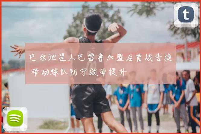 巴尔坦星人巴雷鲁加盟后首战告捷 带动球队防守效率提升