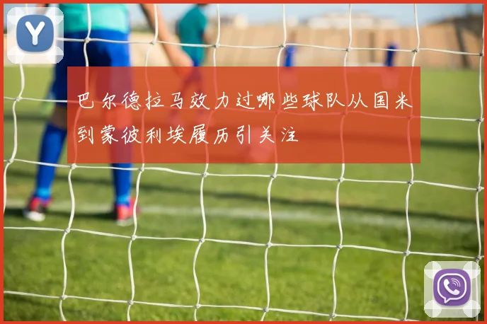 巴尔德拉马效力过哪些球队从国米到蒙彼利埃履历引关注