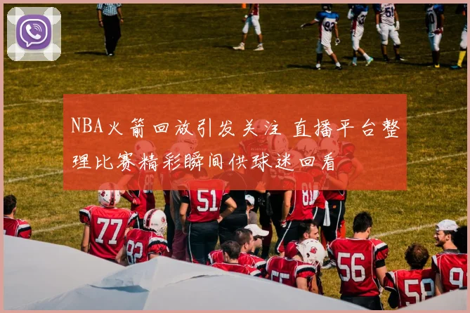 NBA火箭回放引发关注 直播平台整理比赛精彩瞬间供球迷回看
